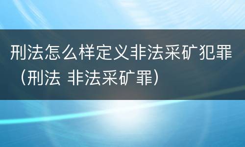 刑法怎么样定义非法采矿犯罪（刑法 非法采矿罪）