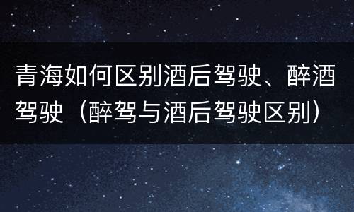 青海如何区别酒后驾驶、醉酒驾驶（醉驾与酒后驾驶区别）
