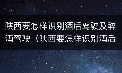 陕西要怎样识别酒后驾驶及醉酒驾驶（陕西要怎样识别酒后驾驶及醉酒驾驶人员）