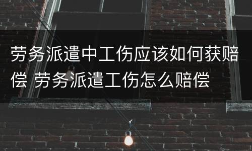劳务派遣中工伤应该如何获赔偿 劳务派遣工伤怎么赔偿