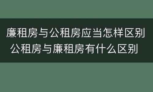 廉租房与公租房应当怎样区别 公租房与廉租房有什么区别