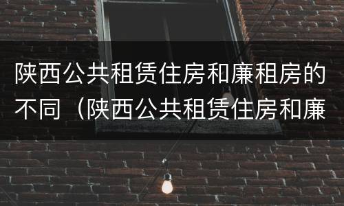 陕西公共租赁住房和廉租房的不同（陕西公共租赁住房和廉租房的不同点）