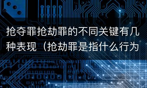 抢夺罪抢劫罪的不同关键有几种表现（抢劫罪是指什么行为）