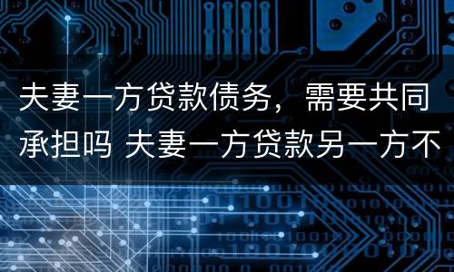 夫妻一方贷款债务，需要共同承担吗 夫妻一方贷款另一方不同意也必须偿还共同债务吗