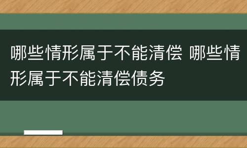 哪些情形属于不能清偿 哪些情形属于不能清偿债务