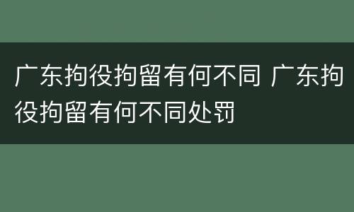 广东拘役拘留有何不同 广东拘役拘留有何不同处罚