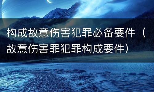 构成故意伤害犯罪必备要件（故意伤害罪犯罪构成要件）