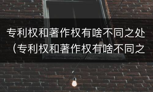 专利权和著作权有啥不同之处（专利权和著作权有啥不同之处吗）