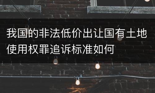 我国的非法低价出让国有土地使用权罪追诉标准如何