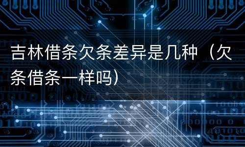 吉林借条欠条差异是几种（欠条借条一样吗）
