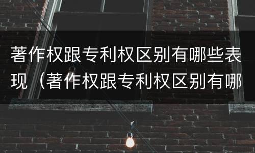 著作权跟专利权区别有哪些表现（著作权跟专利权区别有哪些表现手法）