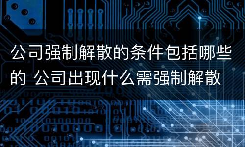 公司强制解散的条件包括哪些的 公司出现什么需强制解散