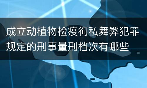 成立动植物检疫徇私舞弊犯罪规定的刑事量刑档次有哪些