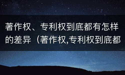 著作权、专利权到底都有怎样的差异（著作权,专利权到底都有怎样的差异呢）