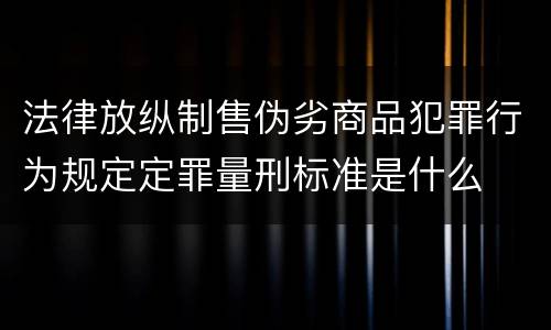 法律放纵制售伪劣商品犯罪行为规定定罪量刑标准是什么