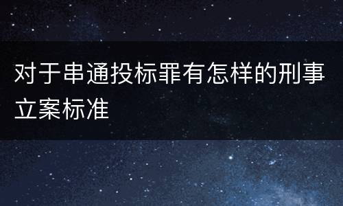 对于串通投标罪有怎样的刑事立案标准