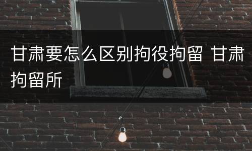 甘肃要怎么区别拘役拘留 甘肃拘留所
