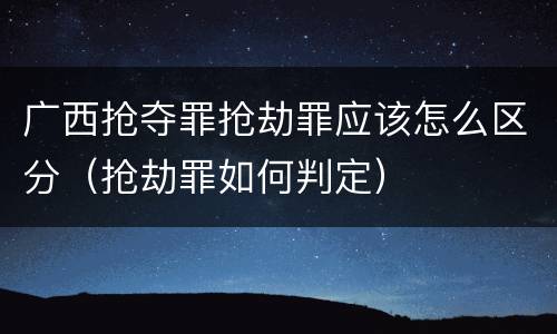 广西抢夺罪抢劫罪应该怎么区分（抢劫罪如何判定）