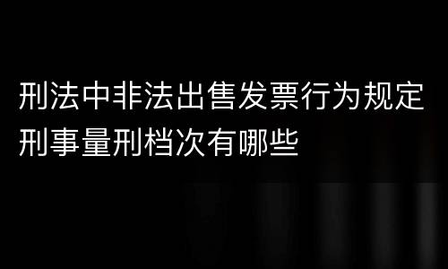 刑法中非法出售发票行为规定刑事量刑档次有哪些