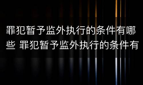 罪犯暂予监外执行的条件有哪些 罪犯暂予监外执行的条件有哪些呢