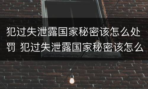 犯过失泄露国家秘密该怎么处罚 犯过失泄露国家秘密该怎么处罚呢