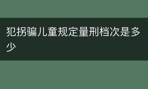 犯拐骗儿童规定量刑档次是多少