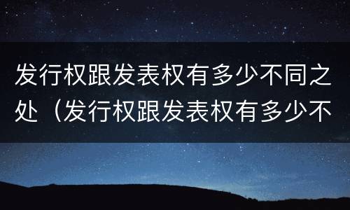 发行权跟发表权有多少不同之处（发行权跟发表权有多少不同之处和作用）