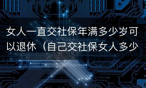 女人一直交社保年满多少岁可以退休（自己交社保女人多少岁退休）