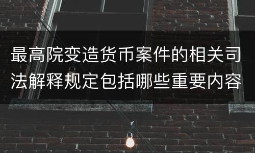 最高院变造货币案件的相关司法解释规定包括哪些重要内容