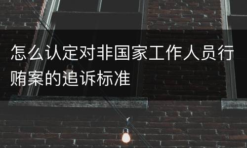 怎么认定对非国家工作人员行贿案的追诉标准