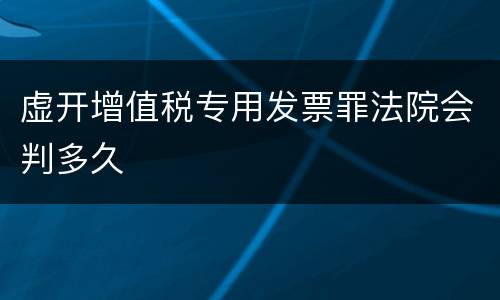 虚开增值税专用发票罪法院会判多久
