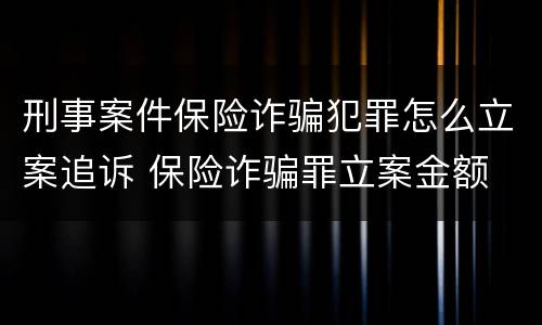 刑事案件保险诈骗犯罪怎么立案追诉 保险诈骗罪立案金额