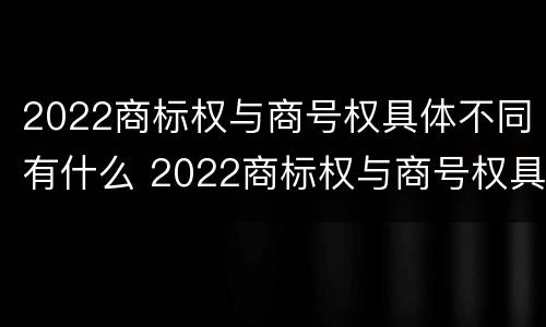 2022商标权与商号权具体不同有什么 2022商标权与商号权具体不同有什么区别