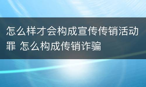 怎么样才会构成宣传传销活动罪 怎么构成传销诈骗