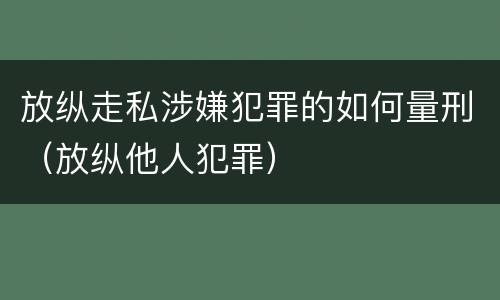 放纵走私涉嫌犯罪的如何量刑（放纵他人犯罪）