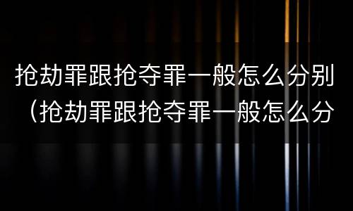 抢劫罪跟抢夺罪一般怎么分别（抢劫罪跟抢夺罪一般怎么分别处罚）