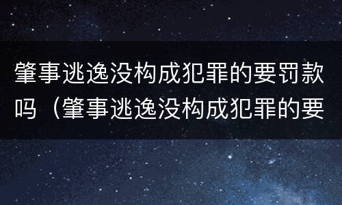 肇事逃逸没构成犯罪的要罚款吗（肇事逃逸没构成犯罪的要罚款吗怎么处理）