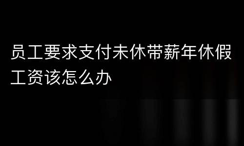 员工要求支付未休带薪年休假工资该怎么办