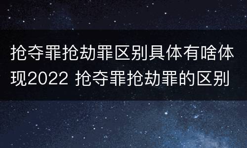 抢夺罪抢劫罪区别具体有啥体现2022 抢夺罪抢劫罪的区别