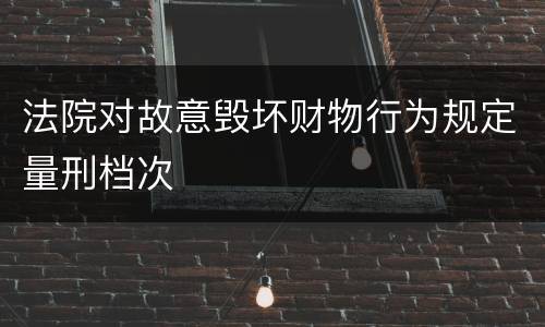 法院对故意毁坏财物行为规定量刑档次