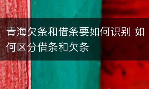 青海欠条和借条要如何识别 如何区分借条和欠条
