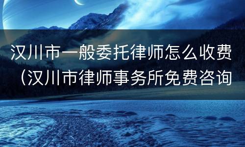 汉川市一般委托律师怎么收费（汉川市律师事务所免费咨询）