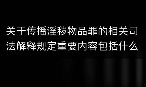 关于传播淫秽物品罪的相关司法解释规定重要内容包括什么