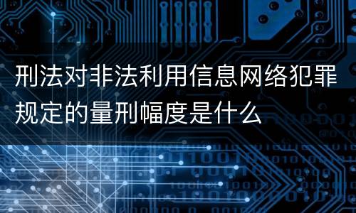 刑法对非法利用信息网络犯罪规定的量刑幅度是什么