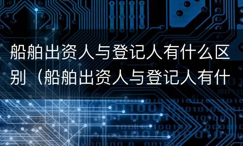 船舶出资人与登记人有什么区别（船舶出资人与登记人有什么区别呢）