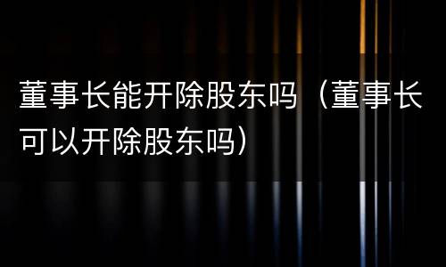 董事长能开除股东吗（董事长可以开除股东吗）