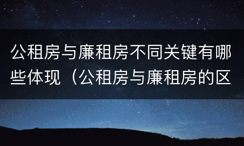 公租房与廉租房不同关键有哪些体现（公租房与廉租房的区别都在此,别再搞错了!）