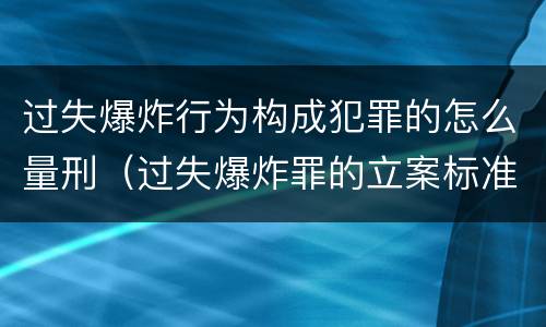 过失爆炸行为构成犯罪的怎么量刑（过失爆炸罪的立案标准）
