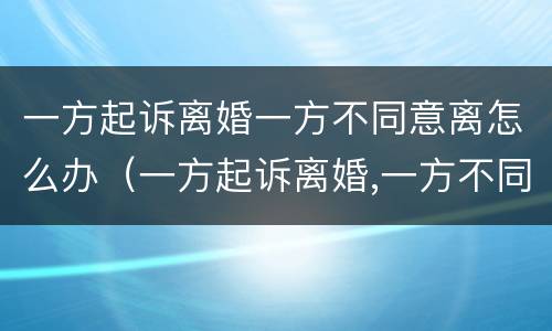 一方起诉离婚一方不同意离怎么办（一方起诉离婚,一方不同意离婚,法院判离婚吗）
