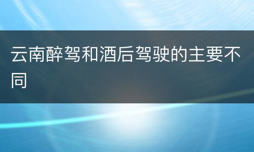 云南醉驾和酒后驾驶的主要不同